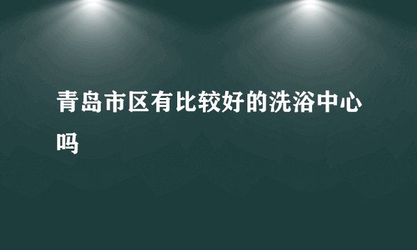 青岛市区有比较好的洗浴中心吗