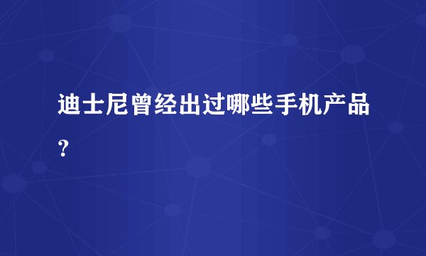 迪士尼曾经出过哪些手机产品？