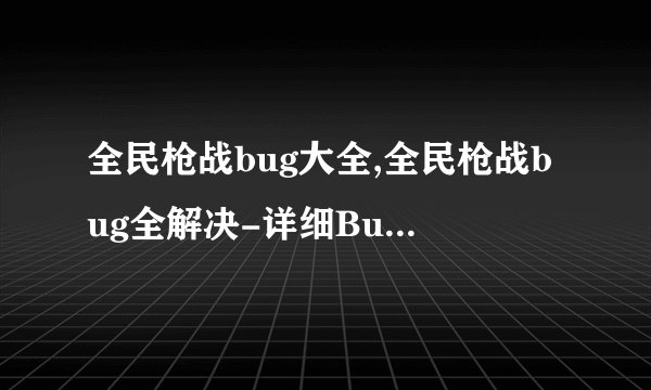 全民枪战bug大全,全民枪战bug全解决-详细Bug纠正指南