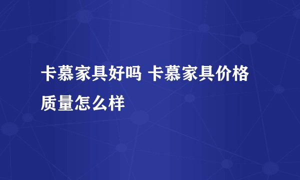 卡慕家具好吗 卡慕家具价格质量怎么样