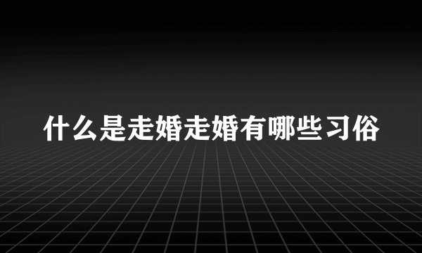 什么是走婚走婚有哪些习俗