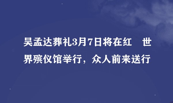 吴孟达葬礼3月7日将在红磡世界殡仪馆举行，众人前来送行