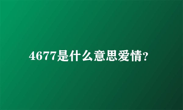 4677是什么意思爱情？