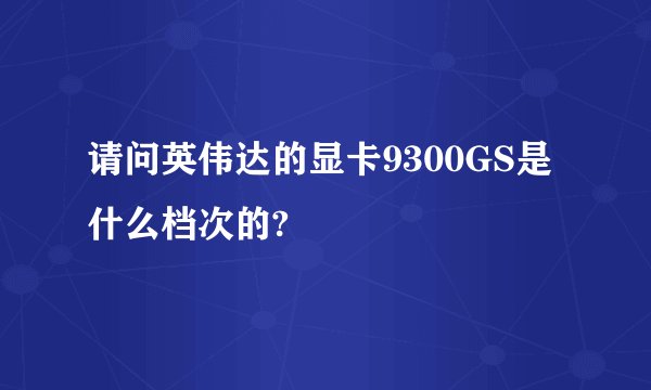 请问英伟达的显卡9300GS是什么档次的?