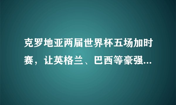 克罗地亚两届世界杯五场加时赛，让英格兰、巴西等豪强吃到苦头