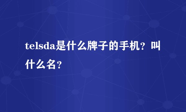 telsda是什么牌子的手机？叫什么名？