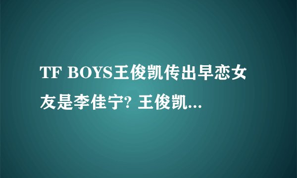TF BOYS王俊凯传出早恋女友是李佳宁? 王俊凯发微博回应