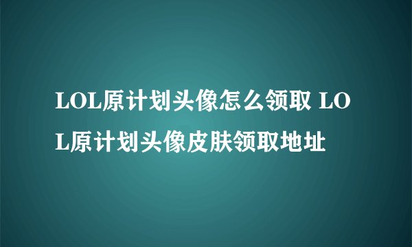 LOL原计划头像怎么领取 LOL原计划头像皮肤领取地址
