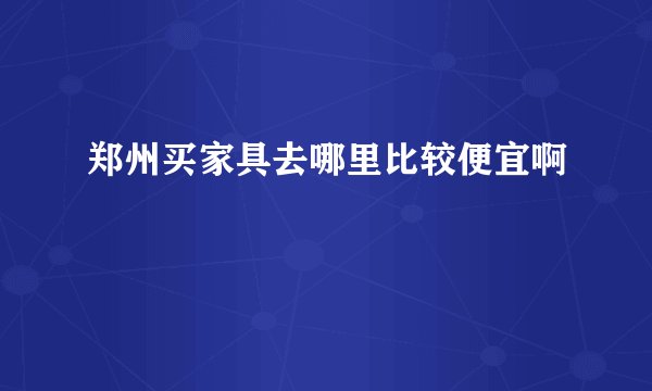 郑州买家具去哪里比较便宜啊