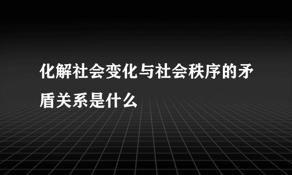 化解社会变化与社会秩序的矛盾关系是什么