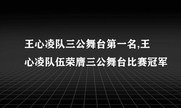 王心凌队三公舞台第一名,王心凌队伍荣膺三公舞台比赛冠军