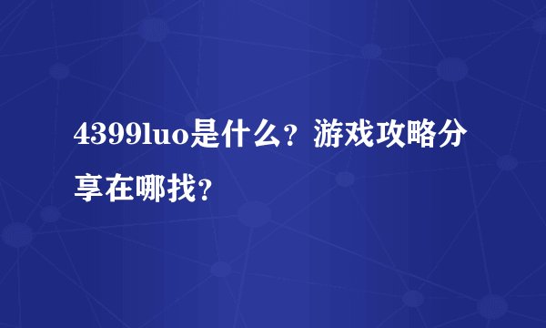 4399luo是什么？游戏攻略分享在哪找？