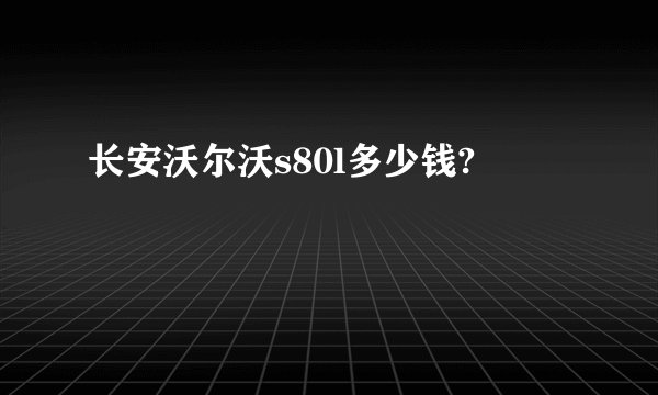 长安沃尔沃s80l多少钱?