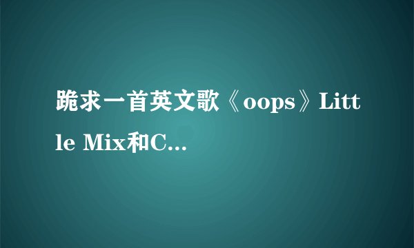跪求一首英文歌《oops》Little Mix和Charlie Puth 唱的中文音译啊