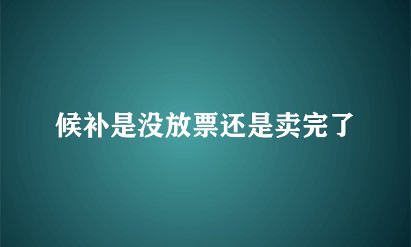 候补是没放票还是卖完了