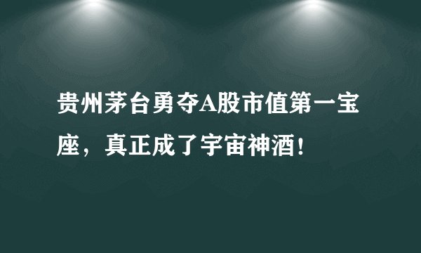 贵州茅台勇夺A股市值第一宝座,真正成了宇宙神酒!