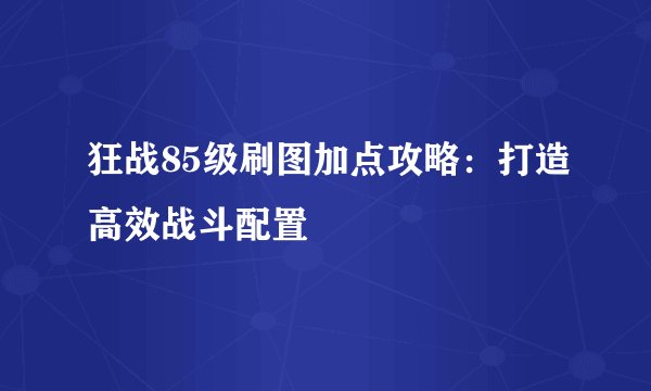 狂战85级刷图加点攻略：打造高效战斗配置
