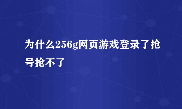 为什么256g网页游戏登录了抢号抢不了