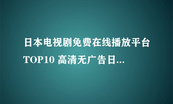 日本电视剧免费在线播放平台TOP10 高清无广告日剧观影APP