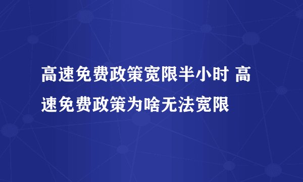 高速免费政策宽限半小时 高速免费政策为啥无法宽限