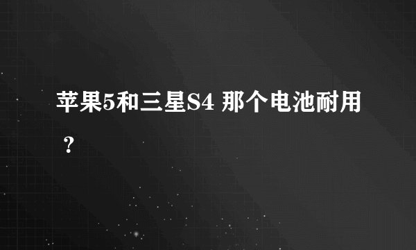 苹果5和三星S4 那个电池耐用 ？