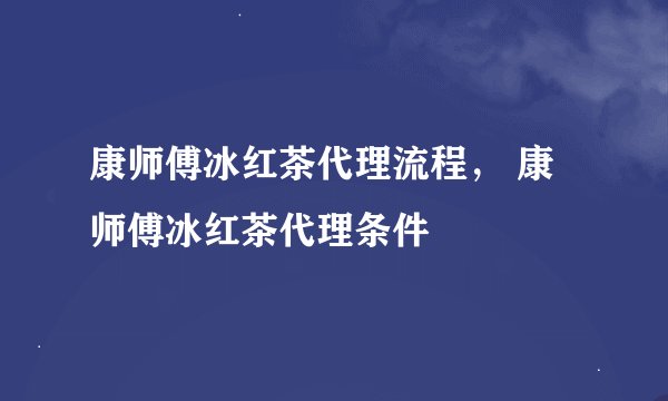 康师傅冰红茶代理流程， 康师傅冰红茶代理条件