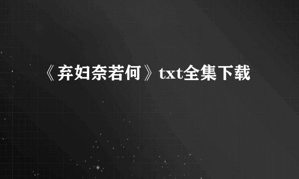 《弃妇奈若何》txt全集下载