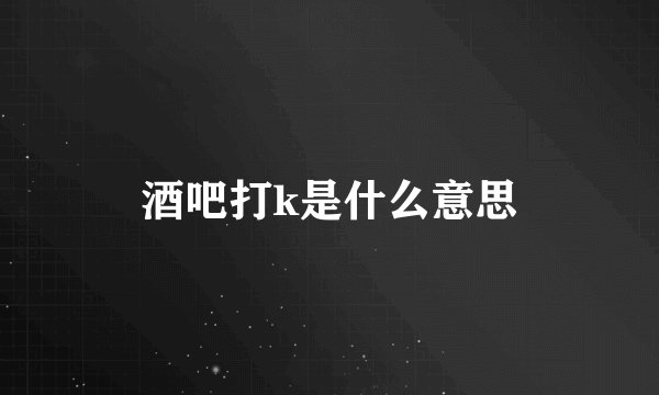 酒吧打k是什么意思