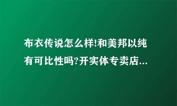布衣传说怎么样!和美邦以纯有可比性吗?开实体专卖店有搞头没?