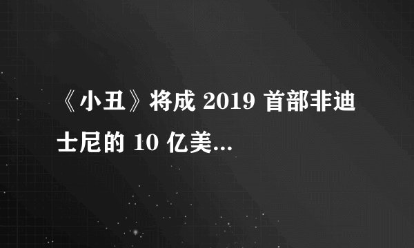 《小丑》将成 2019 首部非迪士尼的 10 亿美元票房电影，不断破新纪录成 DC 最狂骄傲！