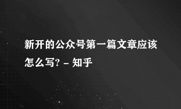 新开的公众号第一篇文章应该怎么写? - 知乎