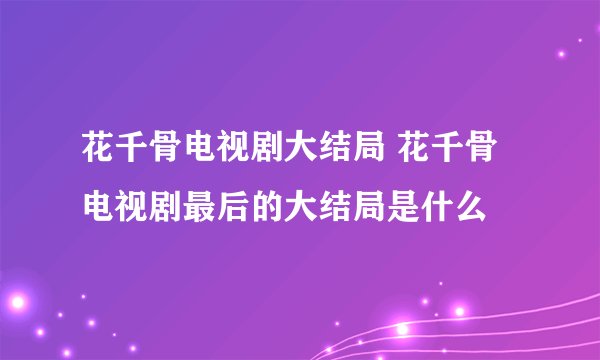 花千骨电视剧大结局 花千骨电视剧最后的大结局是什么