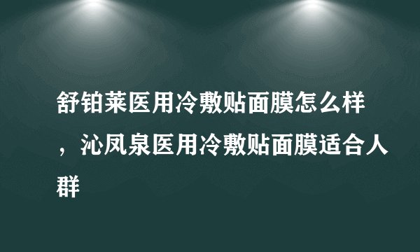 舒铂莱医用冷敷贴面膜怎么样，沁凤泉医用冷敷贴面膜适合人群