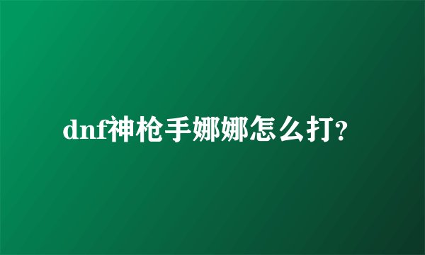 dnf神枪手娜娜怎么打？