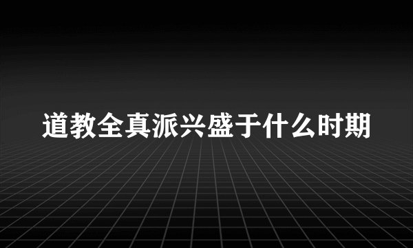 道教全真派兴盛于什么时期