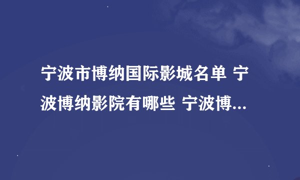 宁波市博纳国际影城名单 宁波博纳影院有哪些 宁波博纳电影院在哪里