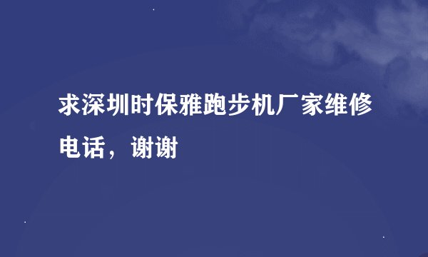 求深圳时保雅跑步机厂家维修电话，谢谢