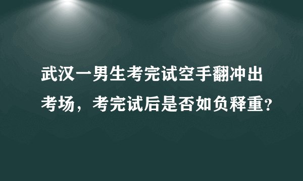 武汉一男生考完试空手翻冲出考场，考完试后是否如负释重？