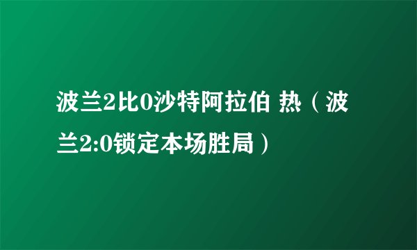 波兰2比0沙特阿拉伯 热（波兰2:0锁定本场胜局）