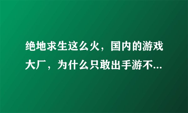 绝地求生这么火，国内的游戏大厂，为什么只敢出手游不敢出端游？