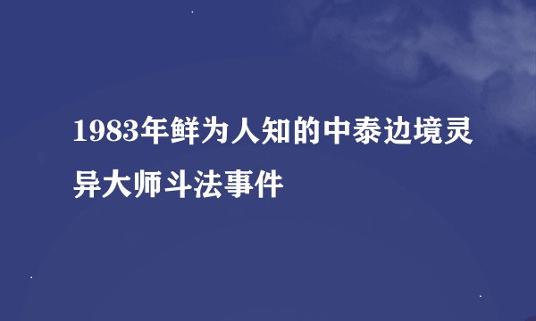 1983年鲜为人知的中泰边境灵异大师斗法事件