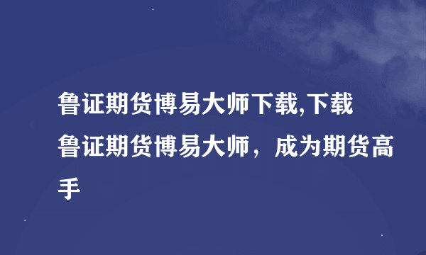 鲁证期货博易大师下载,下载鲁证期货博易大师，成为期货高手
