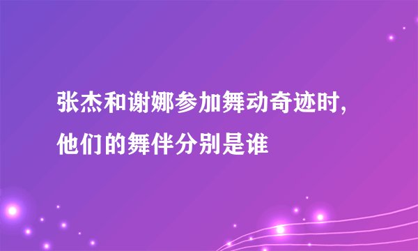 张杰和谢娜参加舞动奇迹时,他们的舞伴分别是谁
