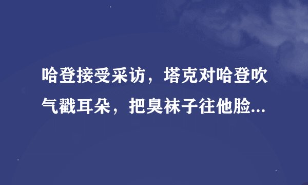 哈登接受采访，塔克对哈登吹气戳耳朵，把臭袜子往他脸上凑，哈登似乎生气，你怎么看？