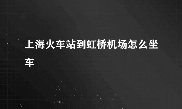 上海火车站到虹桥机场怎么坐车