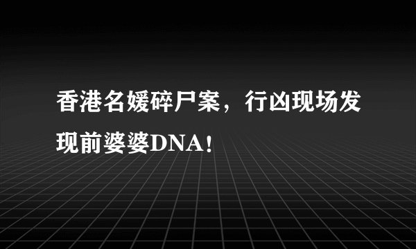 香港名媛碎尸案，行凶现场发现前婆婆DNA！