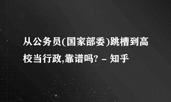 从公务员(国家部委)跳槽到高校当行政,靠谱吗? - 知乎