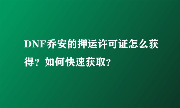 DNF乔安的押运许可证怎么获得？如何快速获取？