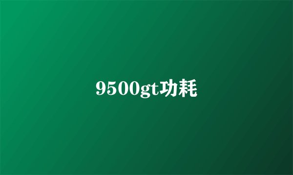 9500gt功耗