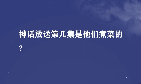 神话放送第几集是他们煮菜的?